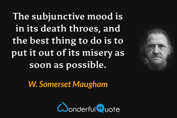 The subjunctive mood is in its death throes, and the best thing to do is to put it out of its misery as soon as possible. - W. Somerset Maugham quote.