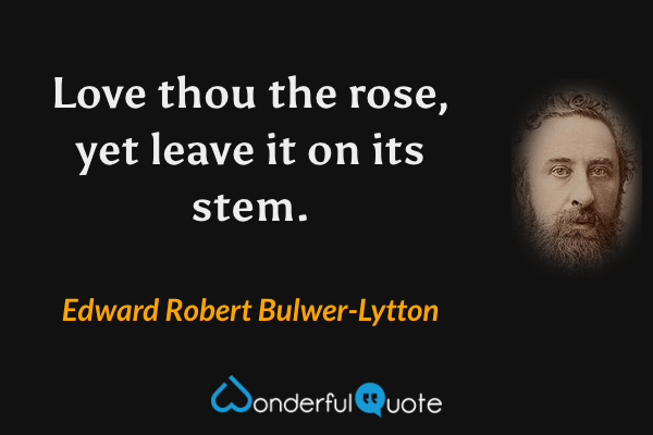 Love thou the rose, yet leave it on its stem. - Edward Robert Bulwer-Lytton quote.