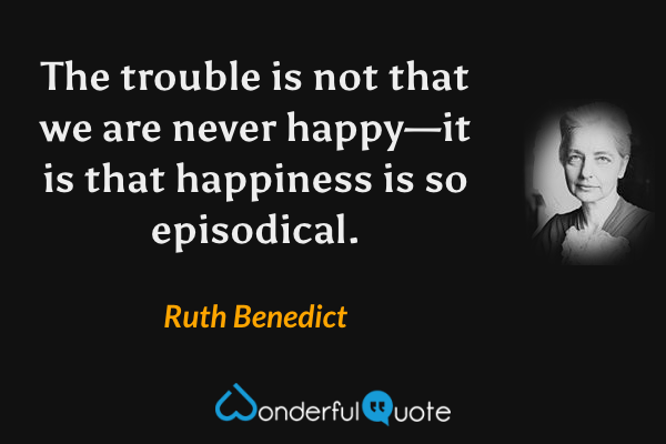 The trouble is not that we are never happy—it is that happiness is so episodical. - Ruth Benedict quote.