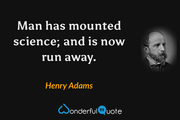 Man has mounted science; and is now run away. - Henry Adams quote.