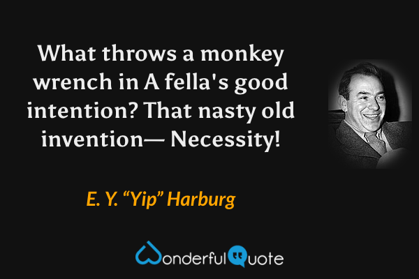 What throws a monkey wrench in
A fella's good intention?
That nasty old invention—
Necessity! - E. Y. “Yip” Harburg quote.
