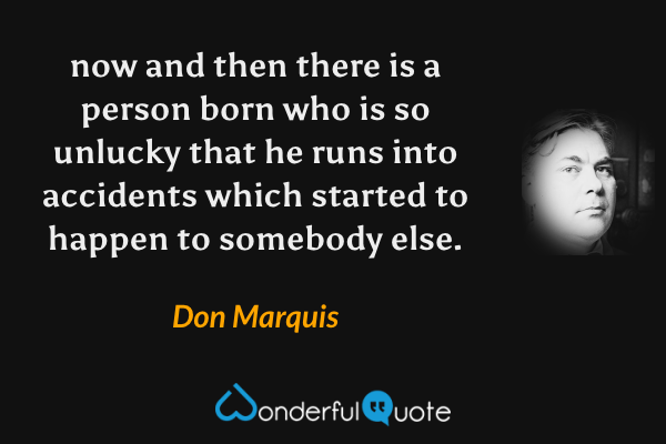 now and then
there is a person born
who is so unlucky
that he runs into accidents
which started to happen
to somebody else. - Don Marquis quote.
