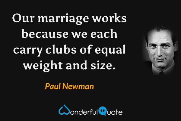 Our marriage works because we each carry clubs of equal weight and size. - Paul Newman quote.