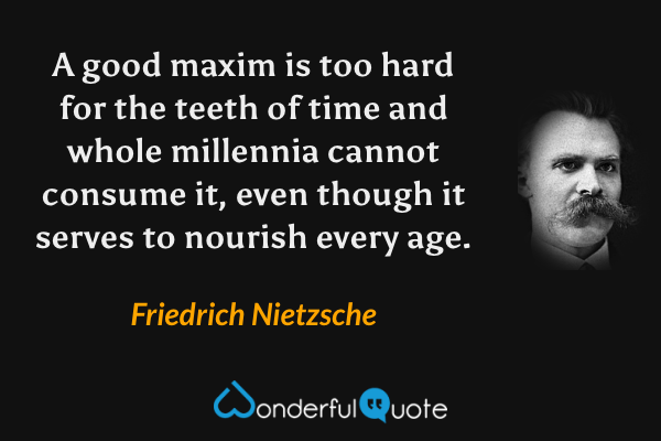 A good maxim is too hard for the teeth of time and whole millennia cannot consume it, even though it serves to nourish every age. - Friedrich Nietzsche quote.