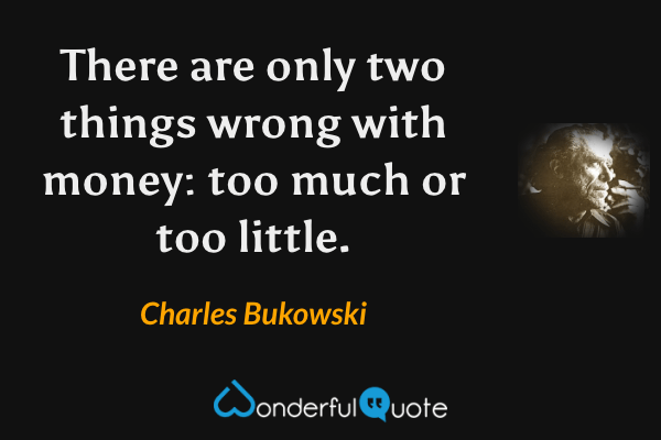 There are only two things wrong with money: too much or too little. - Charles Bukowski quote.