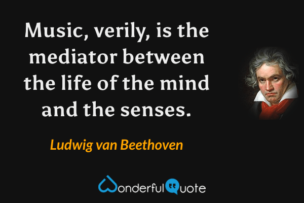 Music, verily, is the mediator between the life of the mind and the senses. - Ludwig van Beethoven quote.