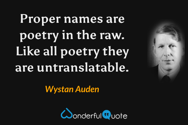 Proper names are poetry in the raw.  Like all poetry they are untranslatable. - Wystan Auden quote.