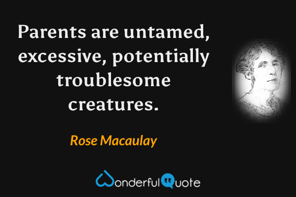 Parents are untamed, excessive, potentially troublesome creatures. - Rose Macaulay quote.