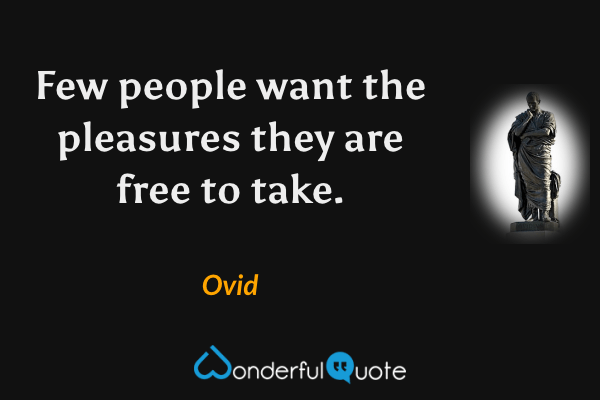 Few people want the pleasures they are free to take. - Ovid quote.
