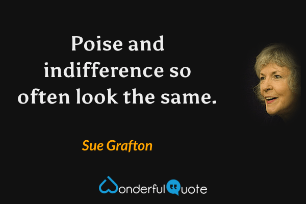 Poise and indifference so often look the same. - Sue Grafton quote.