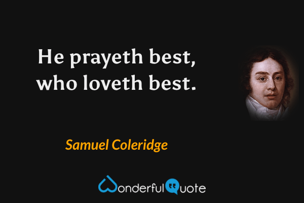 He prayeth best, who loveth best. - Samuel Coleridge quote.
