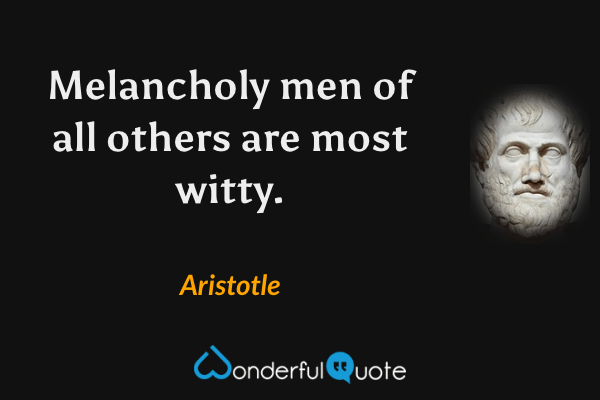 Melancholy men of all others are most witty. - Aristotle quote.