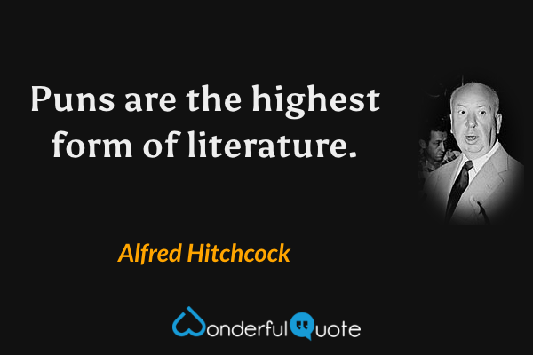 Puns are the highest form of literature. - Alfred Hitchcock quote.