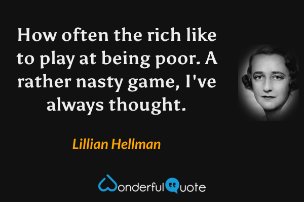 How often the rich like to play at being poor.  A rather nasty game, I've always thought. - Lillian Hellman quote.