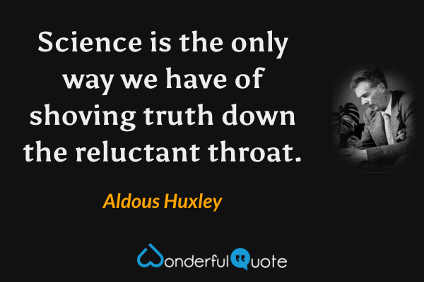 Science is the only way we have of shoving truth down the reluctant throat. - Aldous Huxley quote.