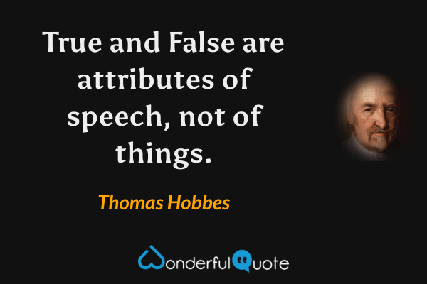 True and False are attributes of speech, not of things. - Thomas Hobbes quote.