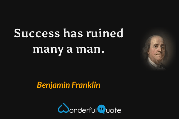 Success has ruined many a man. - Benjamin Franklin quote.