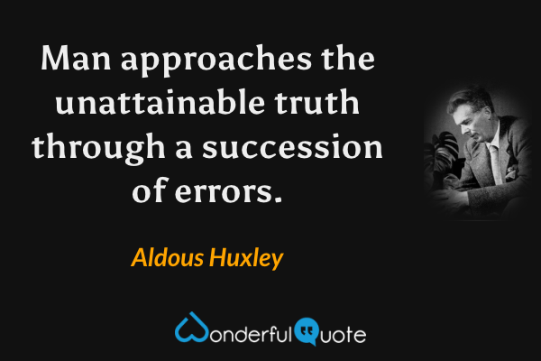 Man approaches the unattainable truth through a succession of errors. - Aldous Huxley quote.