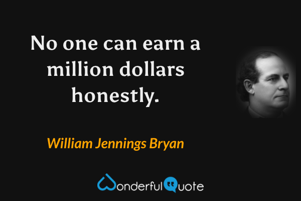 No one can earn a million dollars honestly. - William Jennings Bryan quote.