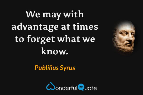 We may with advantage at times to forget what we know. - Publilius Syrus quote.