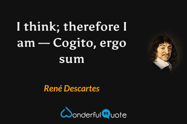 I think; therefore I am — Cogito, ergo sum - René Descartes quote.