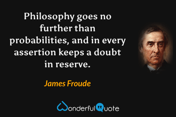 Philosophy goes no further than probabilities, and in every assertion keeps a doubt in reserve. - James Froude quote.