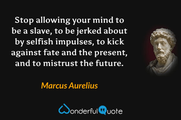 Stop allowing your mind to be a slave, to be jerked about by selfish impulses, to kick against fate and the present, and to mistrust the future. - Marcus Aurelius quote.