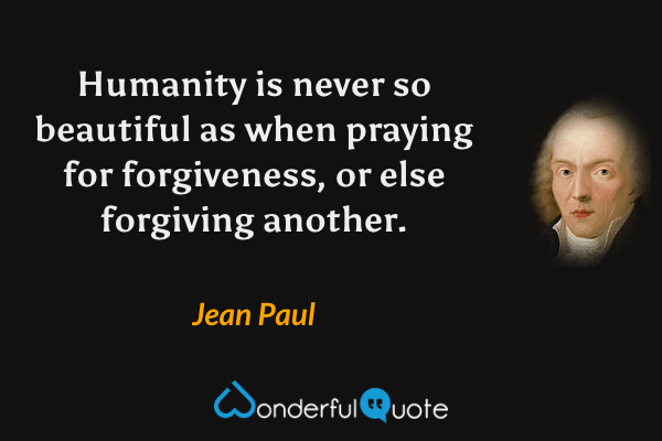 Humanity is never so beautiful as when praying for forgiveness, or else forgiving another. - Jean Paul quote.