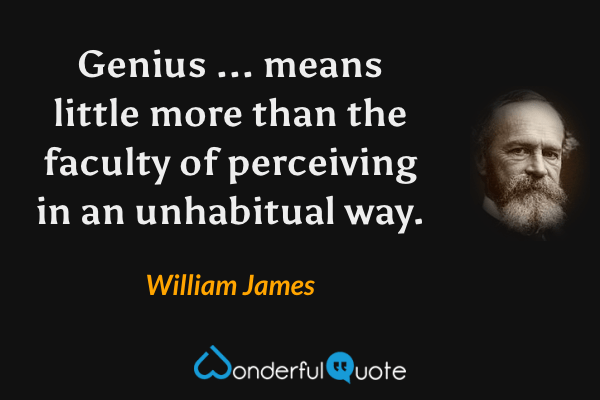 Genius ... means little more than the faculty of perceiving in an unhabitual way. - William James quote.