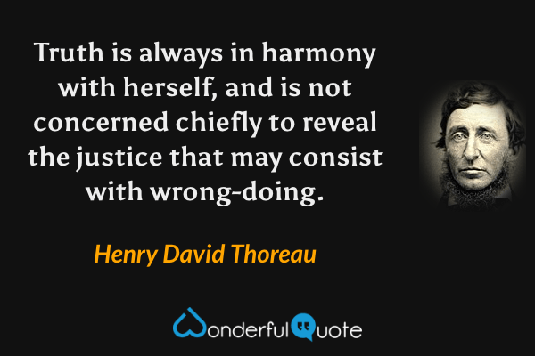 Truth is always in harmony with herself, and is not concerned chiefly to reveal the justice that may consist with wrong-doing. - Henry David Thoreau quote.