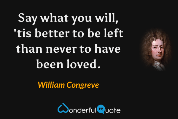 Say what you will, 'tis better to be left than never to have been loved. - William Congreve quote.