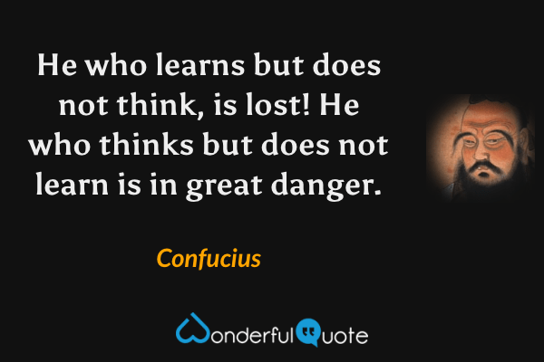 He who learns but does not think, is lost! He who thinks but does not learn is in great danger. - Confucius quote.