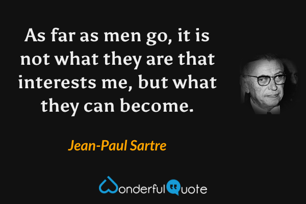 As far as men go, it is not what they are that interests me, but what they can become. - Jean-Paul Sartre quote.