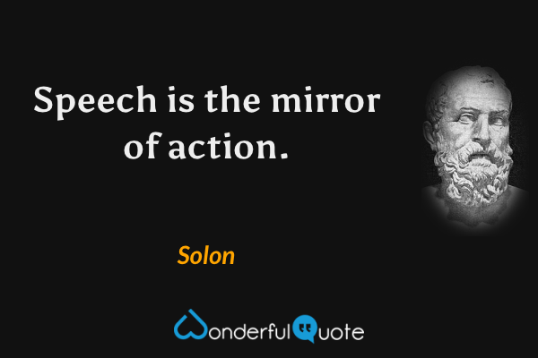 Speech is the mirror of action. - Solon quote.