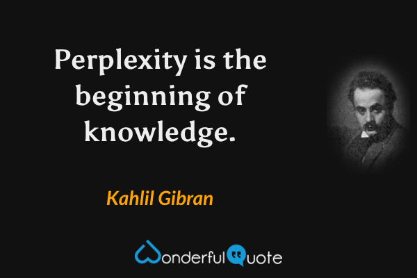 Perplexity is the beginning of knowledge. - Kahlil Gibran quote.