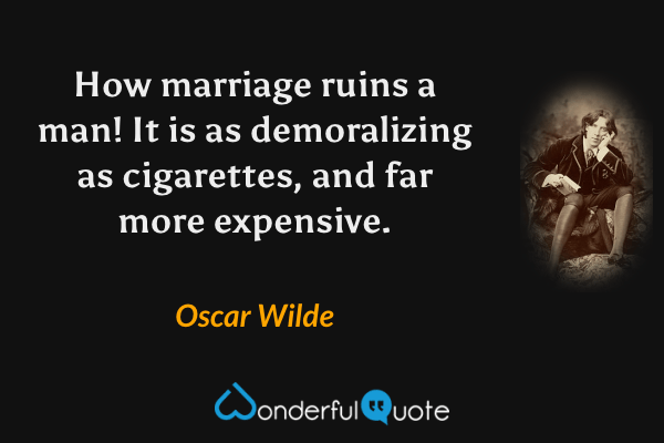 How marriage ruins a man! It is as demoralizing as cigarettes, and far more expensive. - Oscar Wilde quote.