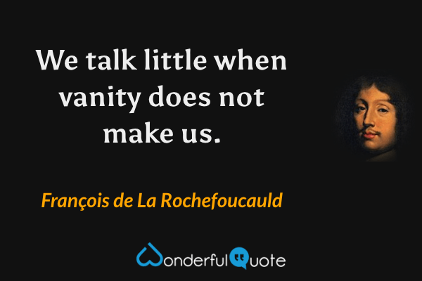 We talk little when vanity does not make us. - François de La Rochefoucauld quote.