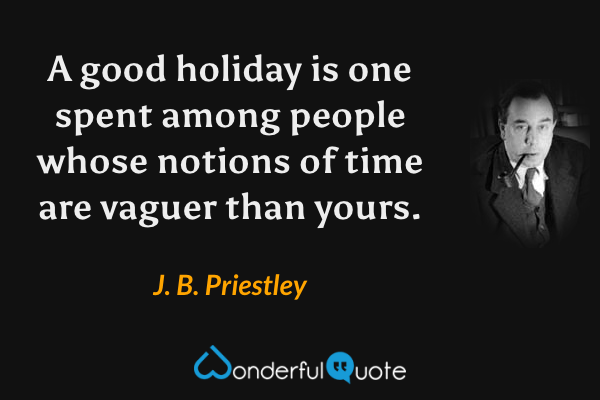 A good holiday is one spent among people whose notions of time are vaguer than yours. - J. B. Priestley quote.