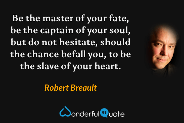 Be the master of your fate, be the captain of your soul, but do not hesitate, should the chance befall you, to be the slave of your heart. - Robert Breault quote.