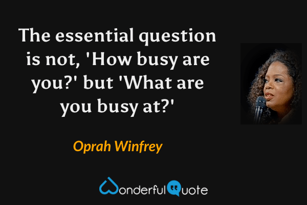 The essential question is not, 'How busy are you?' but 'What are you busy at?' - Oprah Winfrey quote.