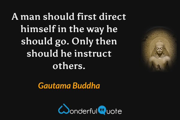 A man should first direct himself in the way he should go. Only then should he instruct others. - Gautama Buddha quote.