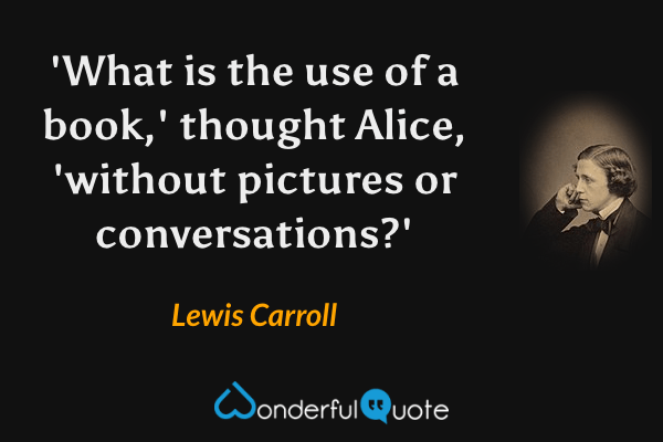 'What is the use of a book,' thought Alice, 'without pictures or conversations?' - Lewis Carroll quote.