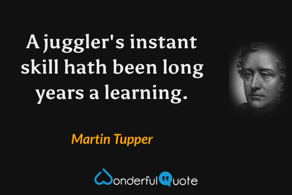 A juggler's instant skill hath been long years a learning. - Martin Tupper quote.