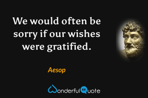 We would often be sorry if our wishes were gratified. - Aesop quote.