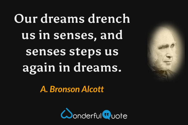 Our dreams drench us in senses, and senses steps us again in dreams. - A. Bronson Alcott quote.