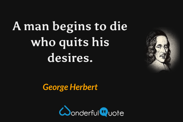 A man begins to die who quits his desires. - George Herbert quote.