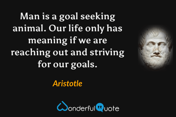 Man is a goal seeking animal. Our life only has meaning if we are reaching out and striving for our goals. - Aristotle quote.