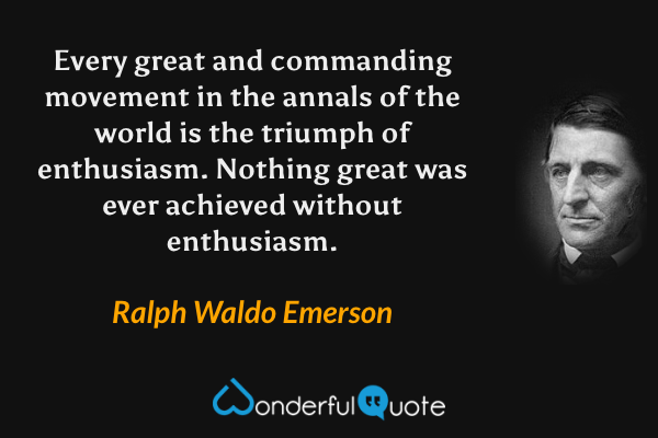 Every great and commanding movement in the annals of the world is the triumph of enthusiasm. Nothing great was ever achieved without enthusiasm. - Ralph Waldo Emerson quote.
