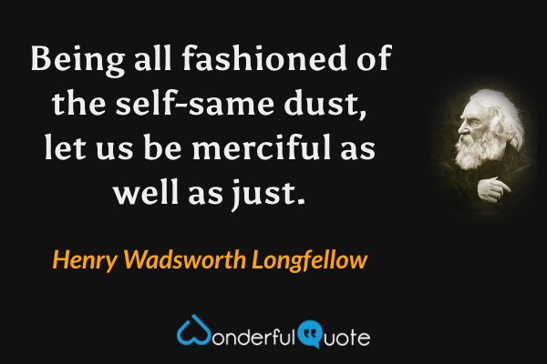 Being all fashioned of the self-same dust, let us be merciful as well as just. - Henry Wadsworth Longfellow quote.