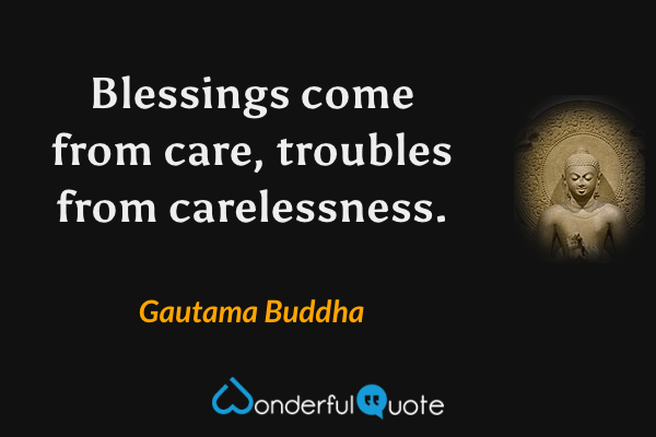 Blessings come from care, troubles from carelessness. - Gautama Buddha quote.